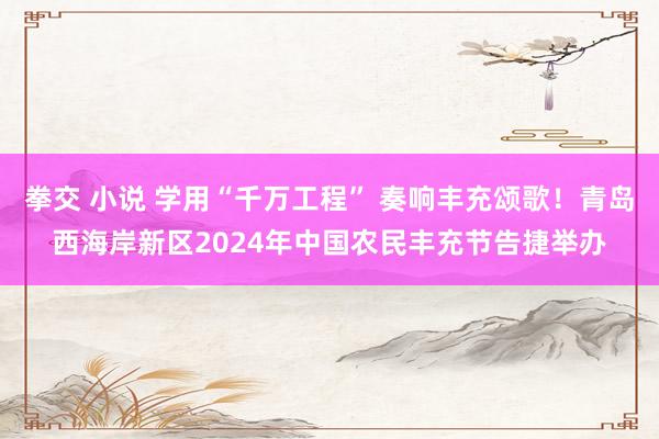 拳交 小说 学用“千万工程” 奏响丰充颂歌！青岛西海岸新区2024年中国农民丰充节告捷举办