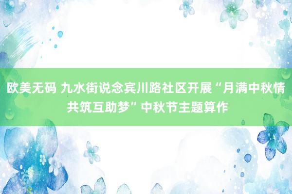 欧美无码 九水街说念宾川路社区开展“月满中秋情 共筑互助梦”中秋节主题算作