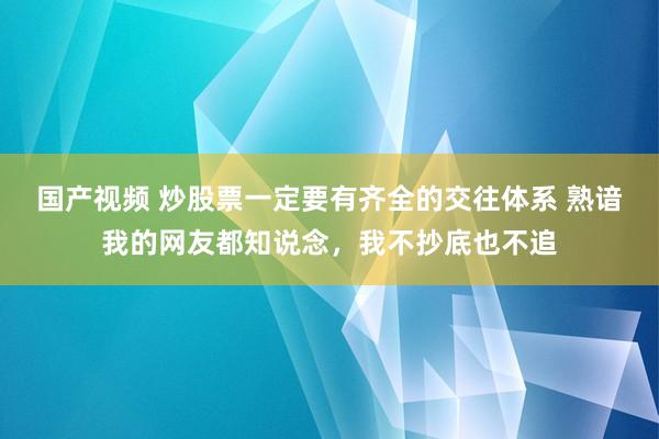 国产视频 炒股票一定要有齐全的交往体系 熟谙我的网友都知说念，我不抄底也不追