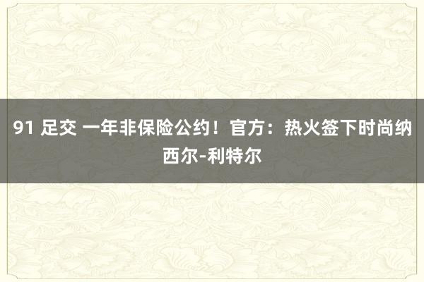 91 足交 一年非保险公约！官方：热火签下时尚纳西尔-利特尔