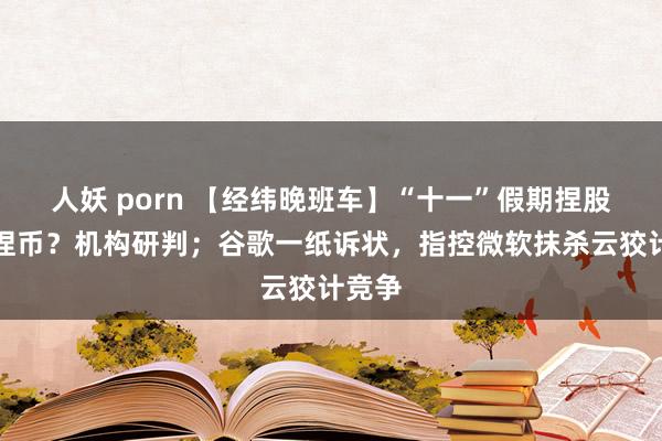 人妖 porn 【经纬晚班车】“十一”假期捏股一经捏币？机构研判；谷歌一纸诉状，指控微软抹杀云狡计竞争