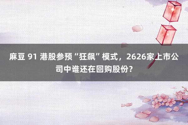 麻豆 91 港股参预“狂飙”模式，2626家上市公司中谁还在回购股份？