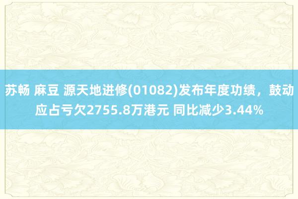 苏畅 麻豆 源天地进修(01082)发布年度功绩，鼓动应占亏欠2755.8万港元 同比减少3.44%