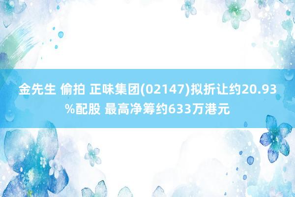 金先生 偷拍 正味集团(02147)拟折让约20.93%配股 最高净筹约633万港元