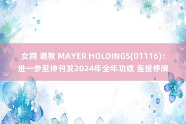 女同 调教 MAYER HOLDINGS(01116)：进一步延伸刊发2024年全年功绩 连接停牌