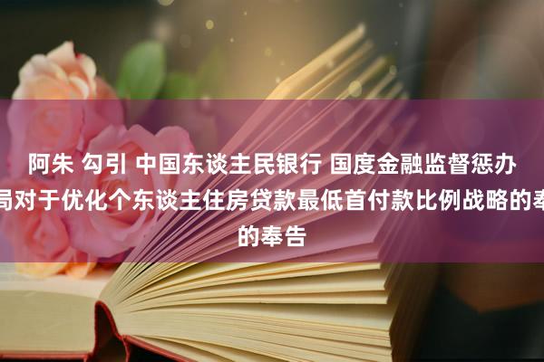 阿朱 勾引 中国东谈主民银行 国度金融监督惩办总局对于优化个东谈主住房贷款最低首付款比例战略的奉告