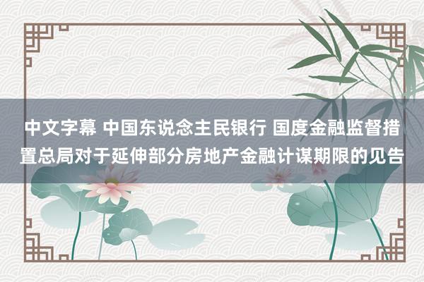 中文字幕 中国东说念主民银行 国度金融监督措置总局对于延伸部分房地产金融计谋期限的见告