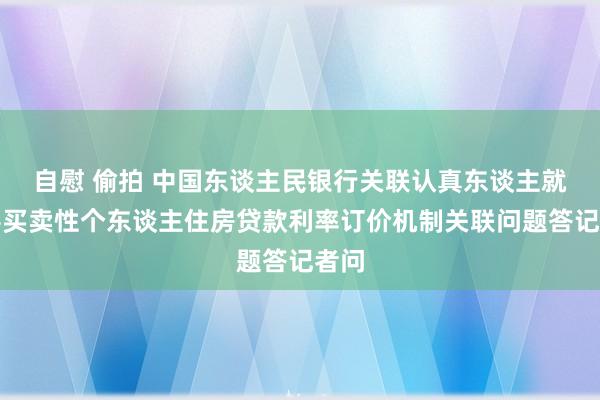 自慰 偷拍 中国东谈主民银行关联认真东谈主就完善买卖性个东谈主住房贷款利率订价机制关联问题答记者问