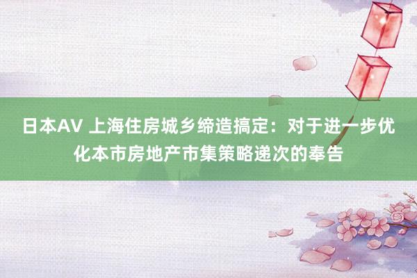 日本AV 上海住房城乡缔造搞定：对于进一步优化本市房地产市集策略递次的奉告