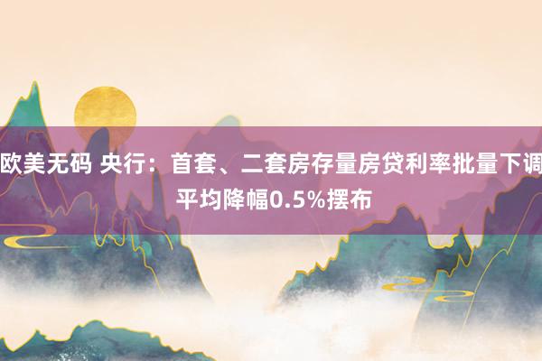 欧美无码 央行：首套、二套房存量房贷利率批量下调 平均降幅0.5%摆布