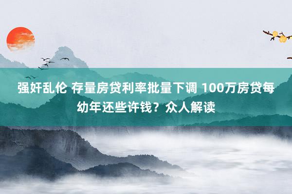 强奸乱伦 存量房贷利率批量下调 100万房贷每幼年还些许钱？众人解读