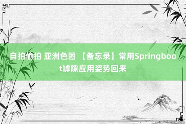 自拍偷拍 亚洲色图 【备忘录】常用Springboot罅隙应用姿势回来