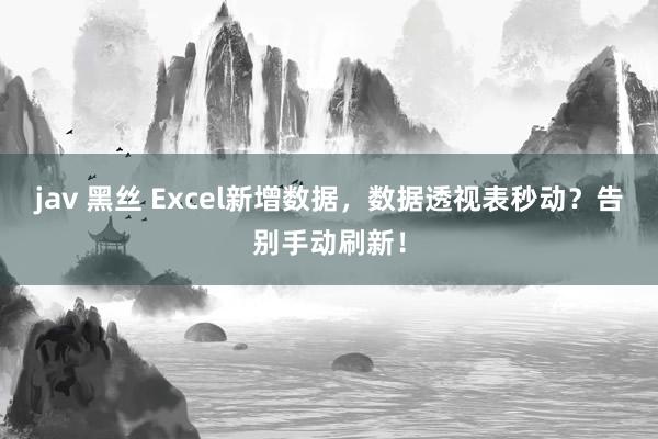 jav 黑丝 Excel新增数据，数据透视表秒动？告别手动刷新！