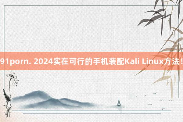 91porn. 2024实在可行的手机装配Kali Linux方法！