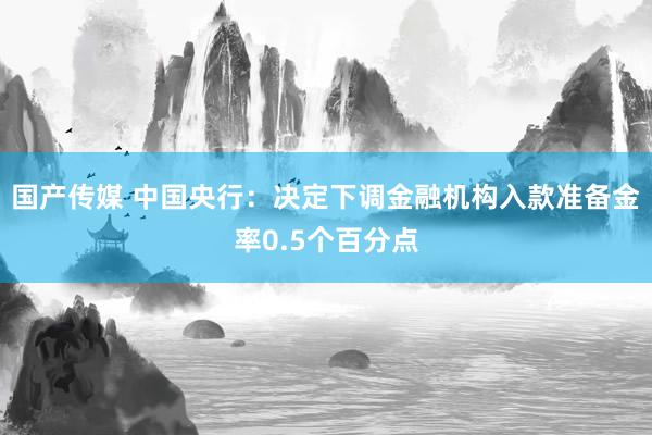 国产传媒 中国央行：决定下调金融机构入款准备金率0.5个百分点