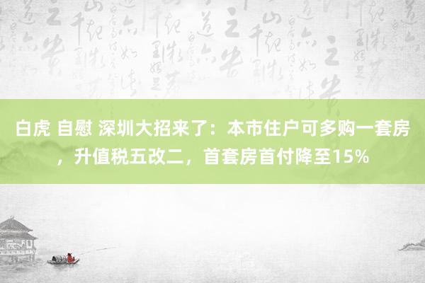 白虎 自慰 深圳大招来了：本市住户可多购一套房，升值税五改二，首套房首付降至15%