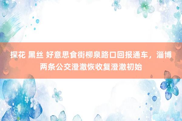 探花 黑丝 好意思食街柳泉路口回报通车，淄博两条公交澄澈恢收复澄澈初始