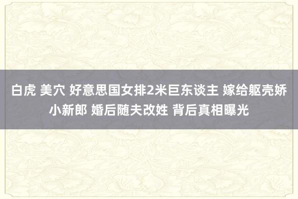 白虎 美穴 好意思国女排2米巨东谈主 嫁给躯壳娇小新郎 婚后随夫改姓 背后真相曝光