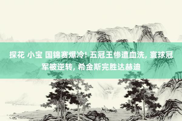 探花 小宝 国锦赛爆冷! 五冠王惨遭血洗， 寰球冠军被逆转， 希金斯完胜达赫迪