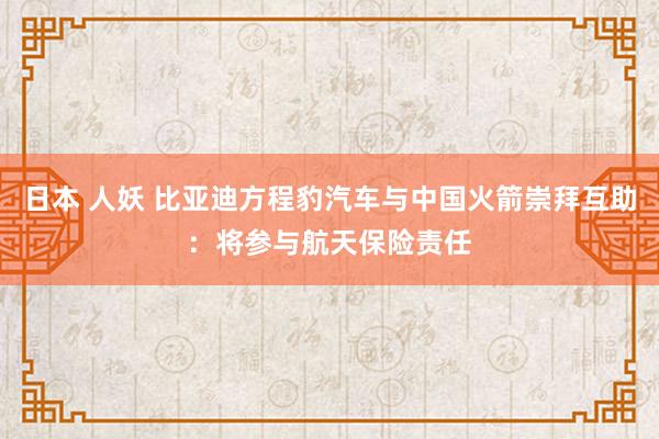 日本 人妖 比亚迪方程豹汽车与中国火箭崇拜互助：将参与航天保险责任