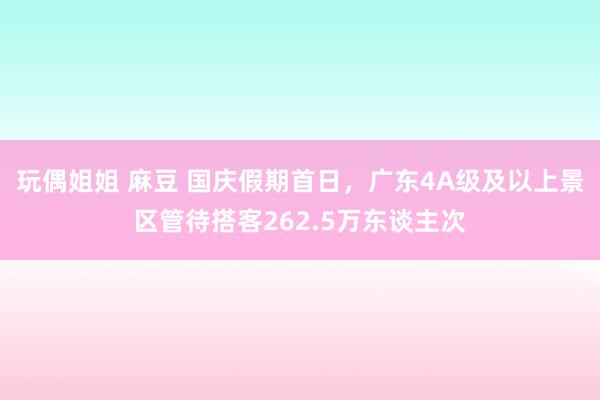 玩偶姐姐 麻豆 国庆假期首日，广东4A级及以上景区管待搭客262.5万东谈主次