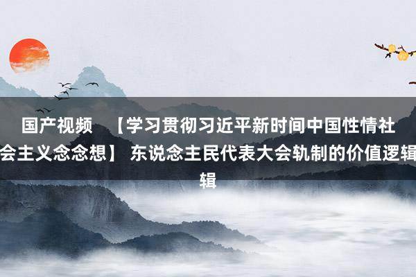 国产视频   【学习贯彻习近平新时间中国性情社会主义念念想】 东说念主民代表大会轨制的价值逻辑