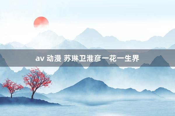 av 动漫 苏琳卫淮彦一花一生界