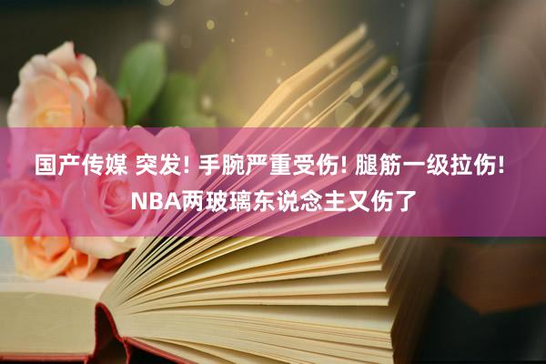 国产传媒 突发! 手腕严重受伤! 腿筋一级拉伤! NBA两玻璃东说念主又伤了