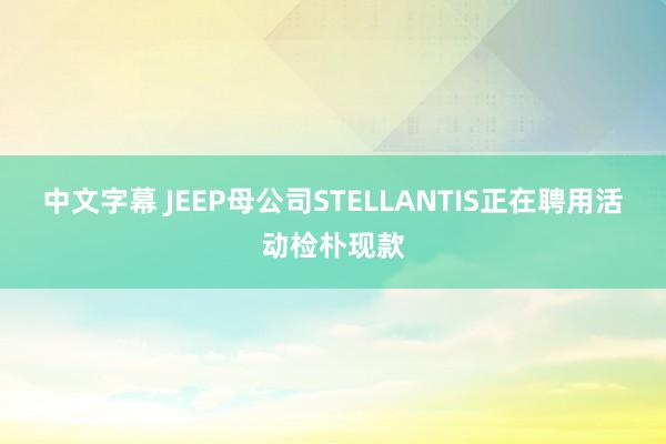 中文字幕 JEEP母公司STELLANTIS正在聘用活动检朴现款