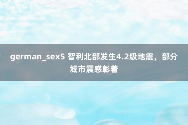 german_sex5 智利北部发生4.2级地震，部分城市震感彰着