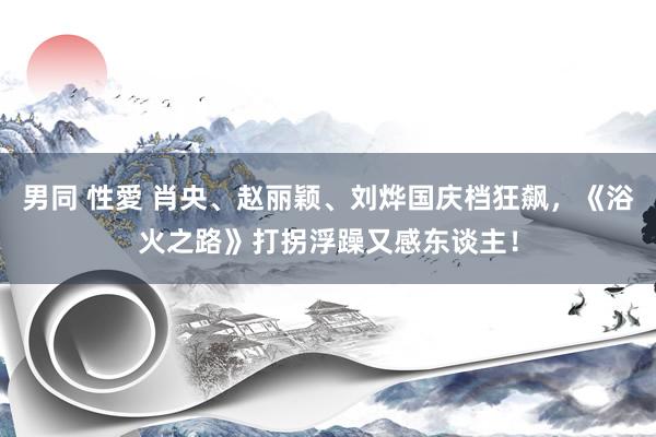 男同 性愛 肖央、赵丽颖、刘烨国庆档狂飙，《浴火之路》打拐浮躁又感东谈主！