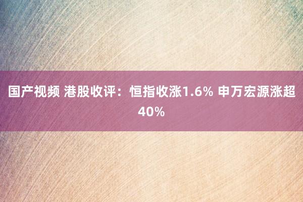 国产视频 港股收评：恒指收涨1.6% 申万宏源涨超40%