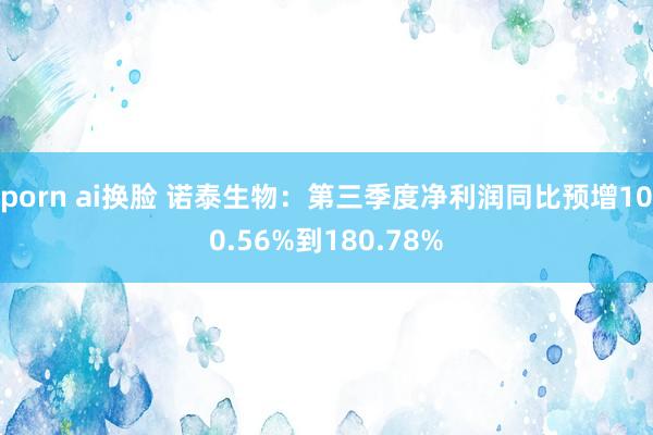 porn ai换脸 诺泰生物：第三季度净利润同比预增100.56%到180.78%