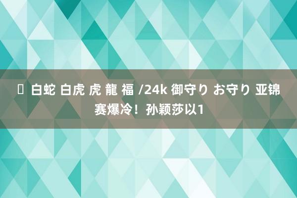 ✨白蛇 白虎 虎 龍 福 /24k 御守り お守り 亚锦赛爆冷！孙颖莎以1