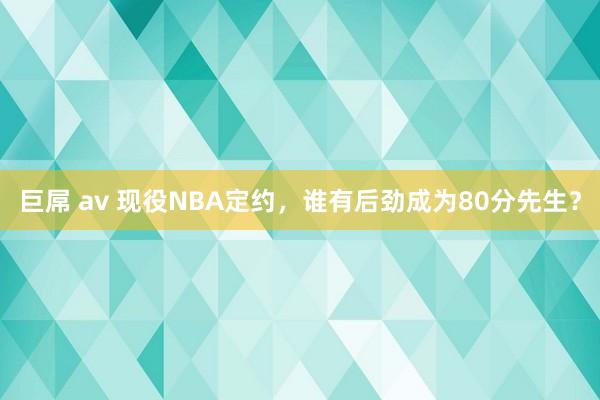 巨屌 av 现役NBA定约，谁有后劲成为80分先生？