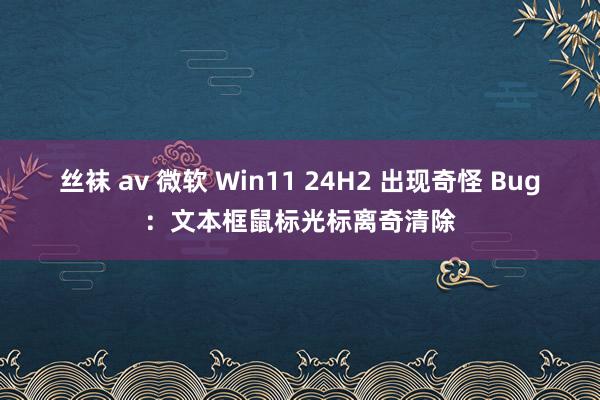 丝袜 av 微软 Win11 24H2 出现奇怪 Bug：文本框鼠标光标离奇清除