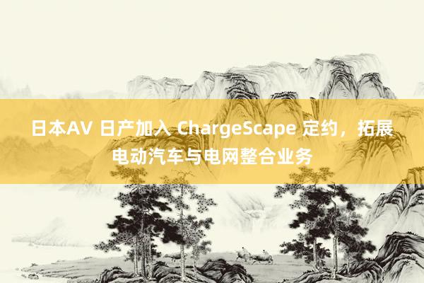 日本AV 日产加入 ChargeScape 定约，拓展电动汽车与电网整合业务