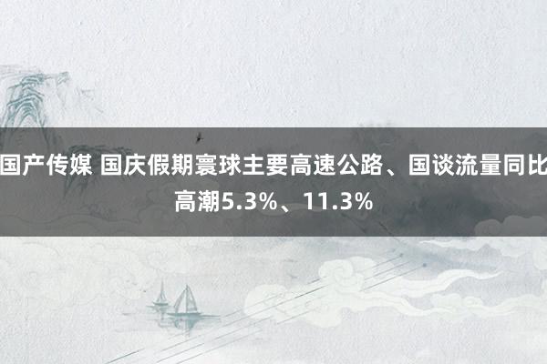 国产传媒 国庆假期寰球主要高速公路、国谈流量同比高潮5.3%、11.3%