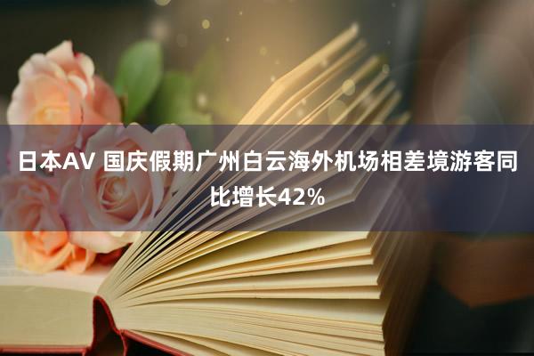 日本AV 国庆假期广州白云海外机场相差境游客同比增长42%