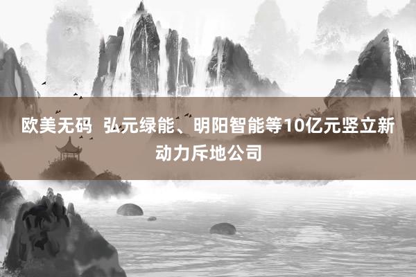 欧美无码  弘元绿能、明阳智能等10亿元竖立新动力斥地公司