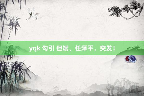 yqk 勾引 但斌、任泽平，突发！