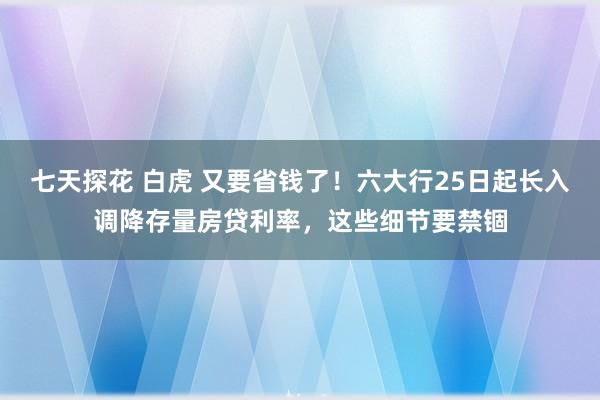 七天探花 白虎 又要省钱了！六大行25日起长入调降存量房贷利率，这些细节要禁锢