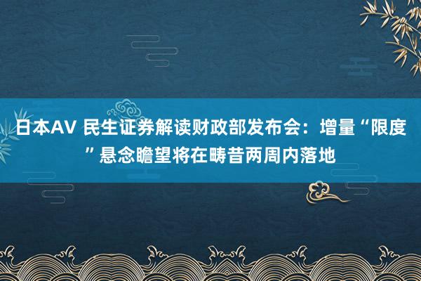 日本AV 民生证券解读财政部发布会：增量“限度”悬念瞻望将在畴昔两周内落地