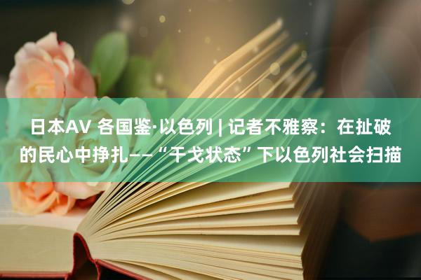 日本AV 各国鉴·以色列 | 记者不雅察：在扯破的民心中挣扎——“干戈状态”下以色列社会扫描