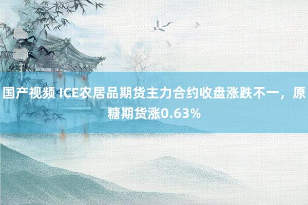 国产视频 ICE农居品期货主力合约收盘涨跌不一，原糖期货涨0.63%