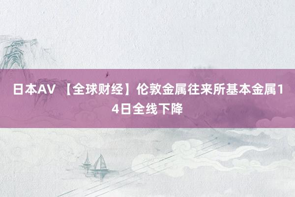 日本AV 【全球财经】伦敦金属往来所基本金属14日全线下降