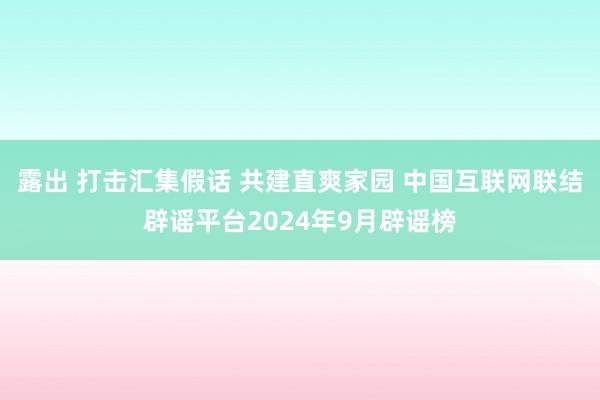 露出 打击汇集假话 共建直爽家园 中国互联网联结辟谣平台2024年9月辟谣榜