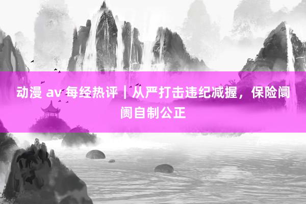 动漫 av 每经热评︱从严打击违纪减握，保险阛阓自制公正