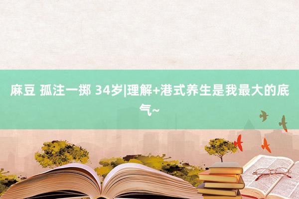 麻豆 孤注一掷 34岁|理解+港式养生是我最大的底气~