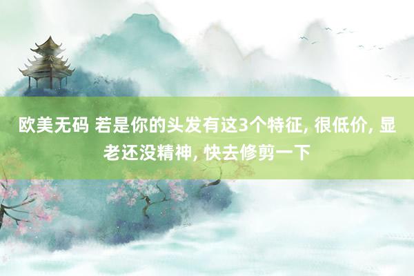 欧美无码 若是你的头发有这3个特征， 很低价， 显老还没精神， 快去修剪一下